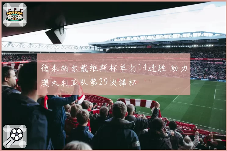 德米纳尔戴维斯杯单打14连胜 助力澳大利亚队第29次捧杯