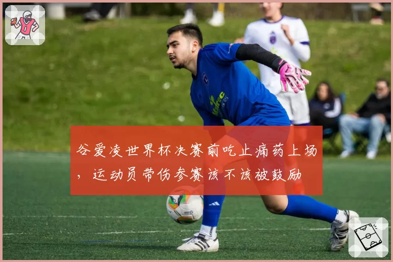 谷爱凌世界杯决赛前吃止痛药上场，运动员带伤参赛该不该被鼓励