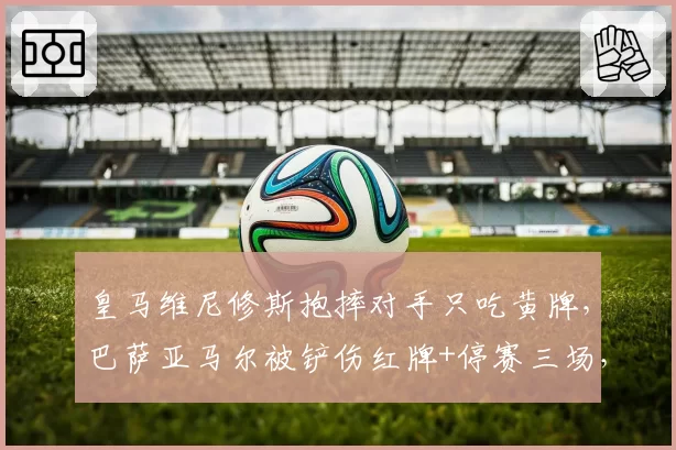 皇马维尼修斯抱摔对手只吃黄牌,巴萨亚马尔被铲伤红牌+停赛三场,西甲双标处罚引发争议