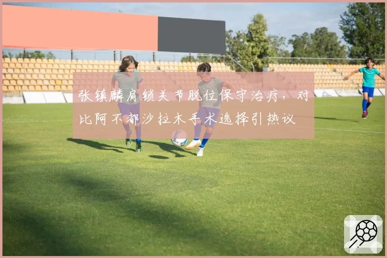张镇麟肩锁关节脱位保守治疗，对比阿不都沙拉木手术选择引热议