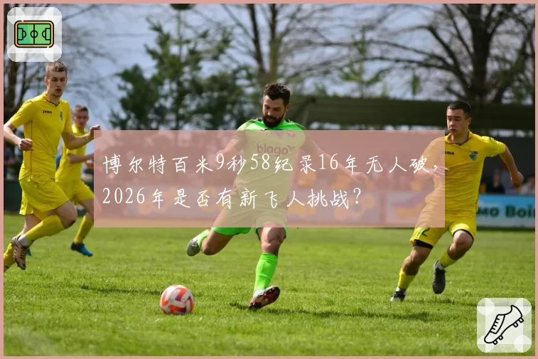 博尔特百米9秒58纪录16年无人破，2026年是否有新飞人挑战？