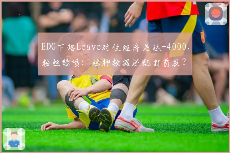 EDG下路Leave对位经济差达-4000,粉丝怒喷:这种数据还配打首发?