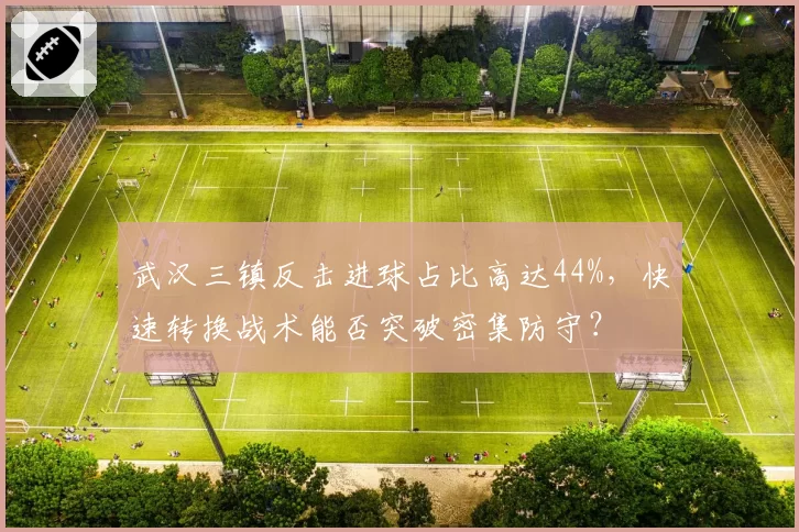 武汉三镇反击进球占比高达44%，快速转换战术能否突破密集防守？
