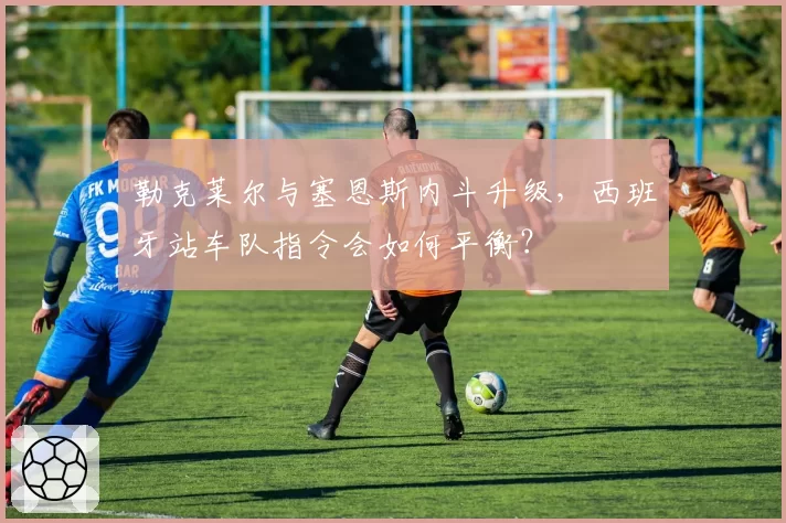 勒克莱尔与塞恩斯内斗升级,西班牙站车队指令会如何平衡?