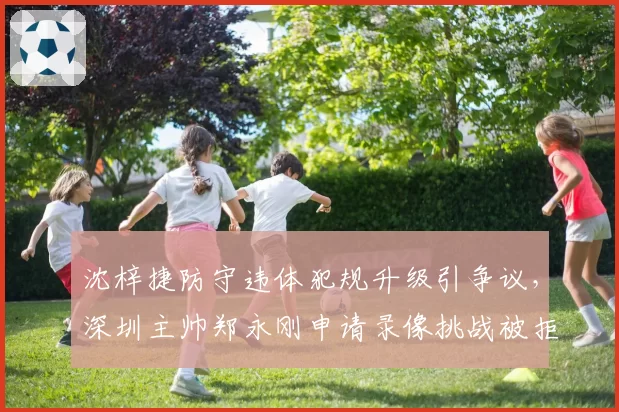 沈梓捷防守违体犯规升级引争议，深圳主帅郑永刚申请录像挑战被拒