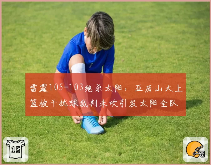 雷霆105-103绝杀太阳，亚历山大上篮被干扰球裁判未吹引发太阳全队抗议