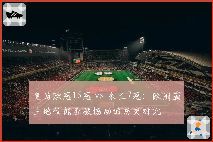 皇马欧冠15冠 vs 米兰7冠:欧洲霸主地位能否被撼动的历史对比