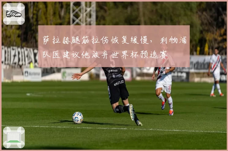 萨拉赫腿筋拉伤恢复缓慢，利物浦队医建议他放弃世界杯预选赛