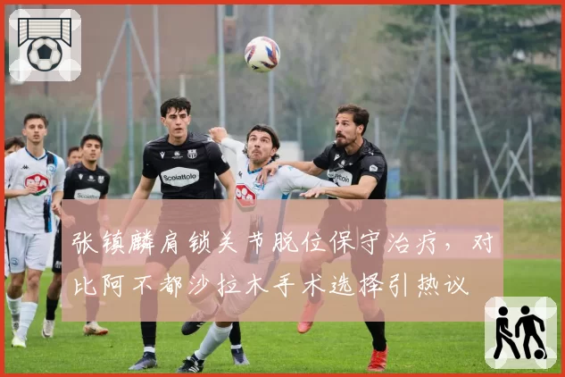 张镇麟肩锁关节脱位保守治疗，对比阿不都沙拉木手术选择引热议