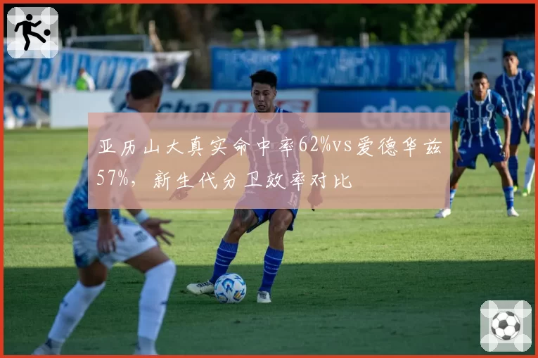 亚历山大真实命中率62%vs爱德华兹57%，新生代分卫效率对比