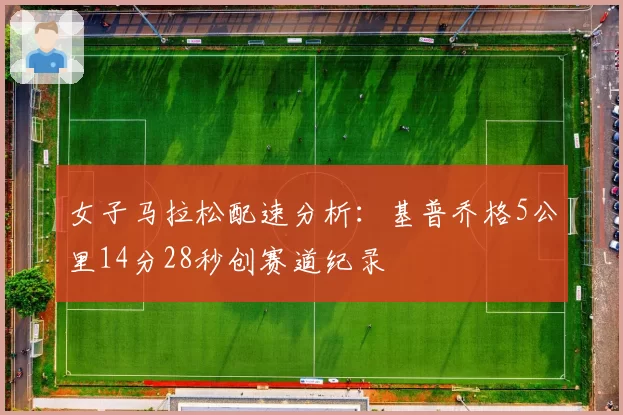女子马拉松配速分析:基普乔格5公里14分28秒创赛道纪录