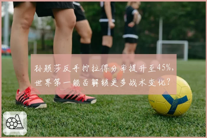 孙颖莎反手拧拉得分率提升至45%，世界第一能否解锁更多战术变化？