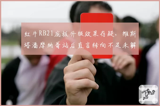 红牛RB21底板升级效果存疑,维斯塔潘摩纳哥站后直言转向不足未解