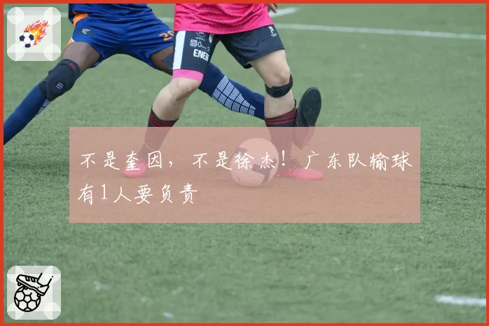 不是奎因，不是徐杰！广东队输球有1人要负责