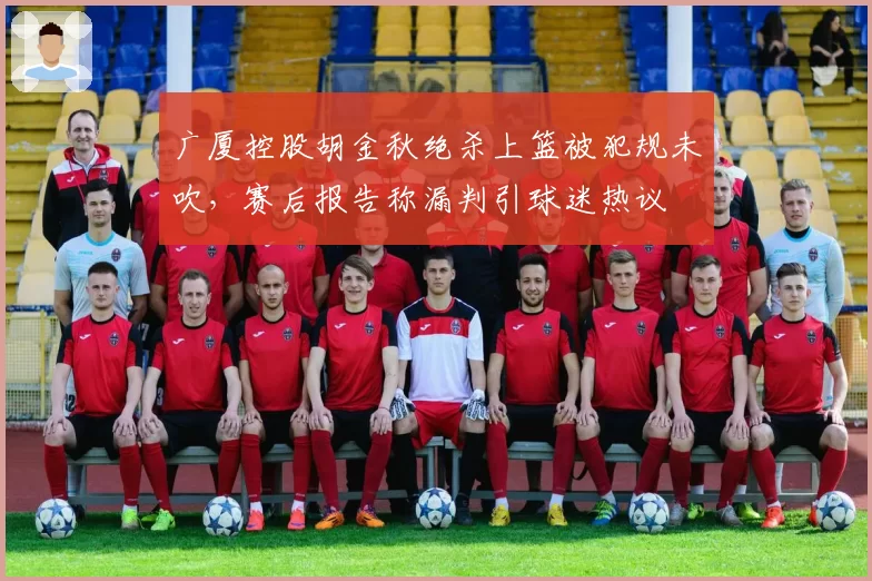广厦控股胡金秋绝杀上篮被犯规未吹，赛后报告称漏判引球迷热议